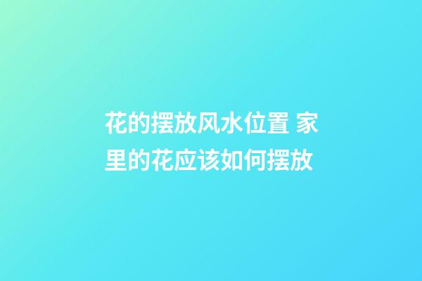 花的摆放风水位置 家里的花应该如何摆放